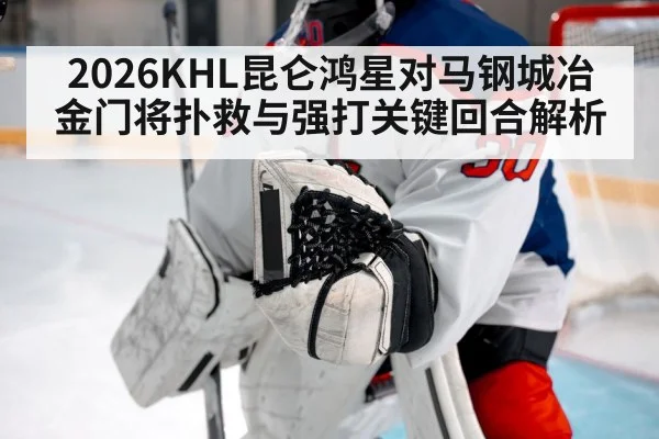 2026KHL昆仑鸿星对马钢城冶金门将扑救与强打关键回合解析